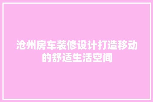 沧州房车装修设计打造移动的舒适生活空间