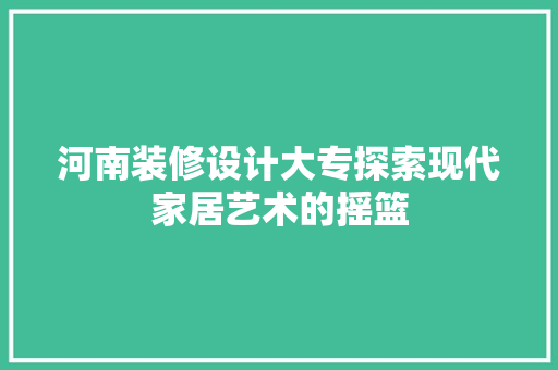河南装修设计大专探索现代家居艺术的摇篮