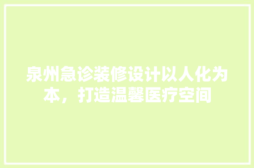 泉州急诊装修设计以人化为本，打造温馨医疗空间