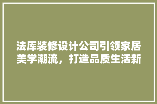 法库装修设计公司引领家居美学潮流，打造品质生活新标杆