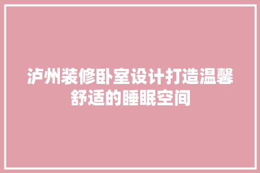 泸州装修卧室设计打造温馨舒适的睡眠空间