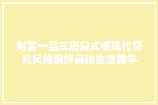 财富一品三房复式楼现代简约风格演绎高端生活美学