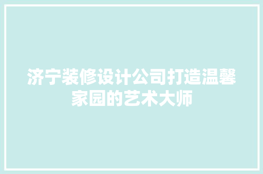 济宁装修设计公司打造温馨家园的艺术大师