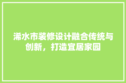 浠水市装修设计融合传统与创新，打造宜居家园