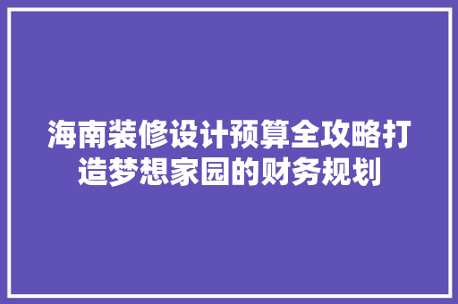 海南装修设计预算全攻略打造梦想家园的财务规划