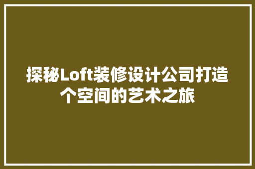 探秘Loft装修设计公司打造个空间的艺术之旅