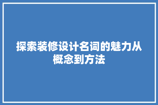 探索装修设计名词的魅力从概念到方法