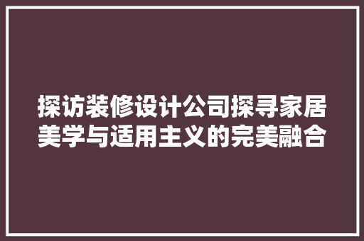 探访装修设计公司探寻家居美学与适用主义的完美融合