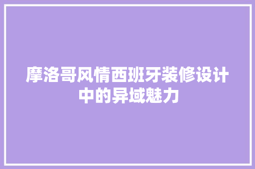 摩洛哥风情西班牙装修设计中的异域魅力