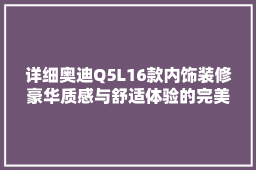 详细奥迪Q5L16款内饰装修豪华质感与舒适体验的完美融合