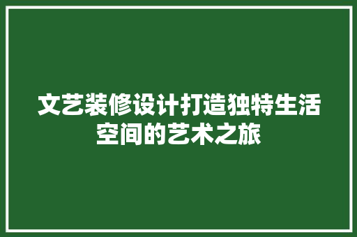 文艺装修设计打造独特生活空间的艺术之旅