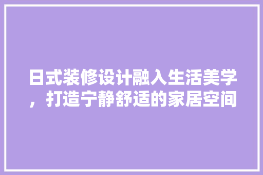 日式装修设计融入生活美学，打造宁静舒适的家居空间