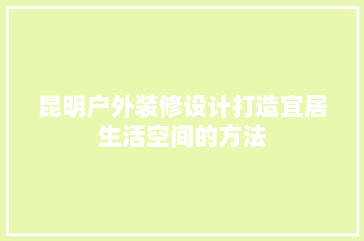 昆明户外装修设计打造宜居生活空间的方法