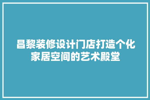 昌黎装修设计门店打造个化家居空间的艺术殿堂