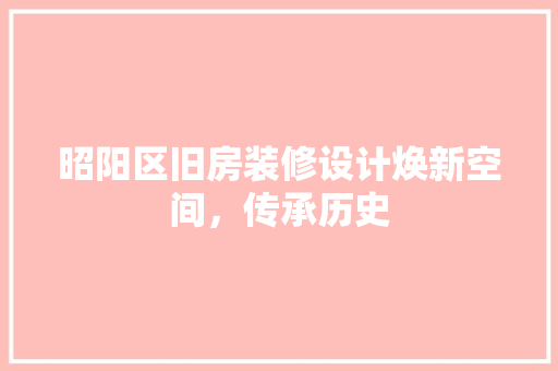 昭阳区旧房装修设计焕新空间，传承历史