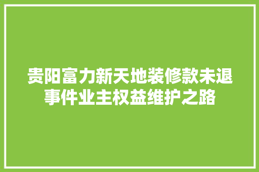 贵阳富力新天地装修款未退事件业主权益维护之路