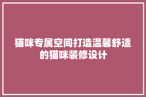 猫咪专属空间打造温馨舒适的猫咪装修设计