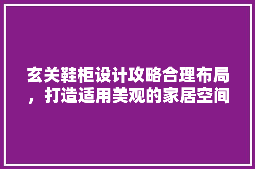 玄关鞋柜设计攻略合理布局，打造适用美观的家居空间