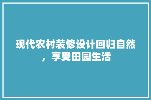 现代农村装修设计回归自然，享受田园生活