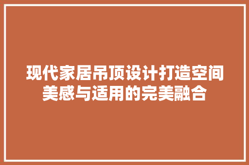 现代家居吊顶设计打造空间美感与适用的完美融合