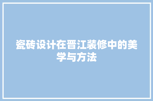 瓷砖设计在晋江装修中的美学与方法