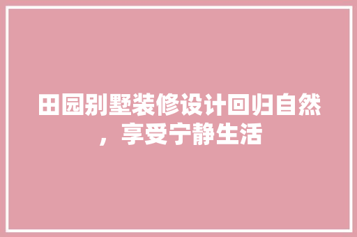 田园别墅装修设计回归自然，享受宁静生活
