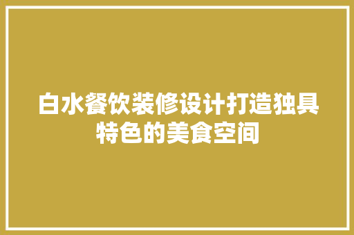 白水餐饮装修设计打造独具特色的美食空间