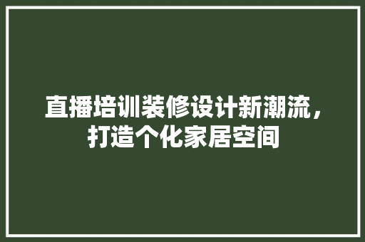 直播培训装修设计新潮流，打造个化家居空间