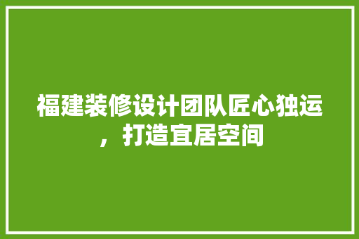 福建装修设计团队匠心独运，打造宜居空间