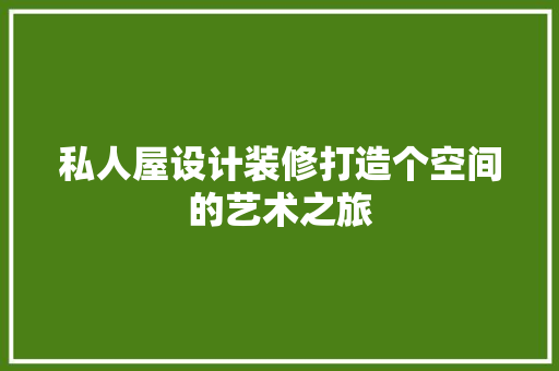 私人屋设计装修打造个空间的艺术之旅