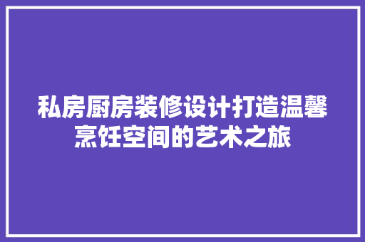 私房厨房装修设计打造温馨烹饪空间的艺术之旅