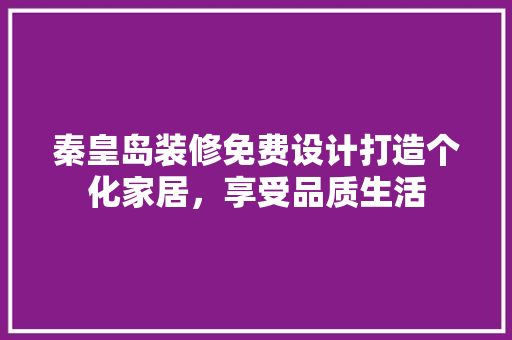 秦皇岛装修免费设计打造个化家居，享受品质生活