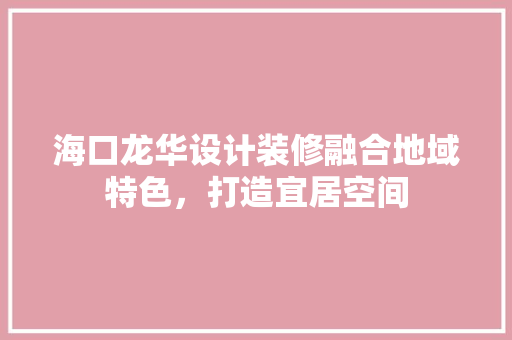 海口龙华设计装修融合地域特色，打造宜居空间