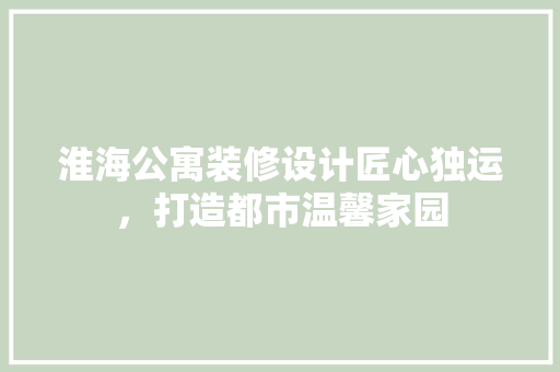 淮海公寓装修设计匠心独运，打造都市温馨家园