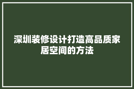 深圳装修设计打造高品质家居空间的方法