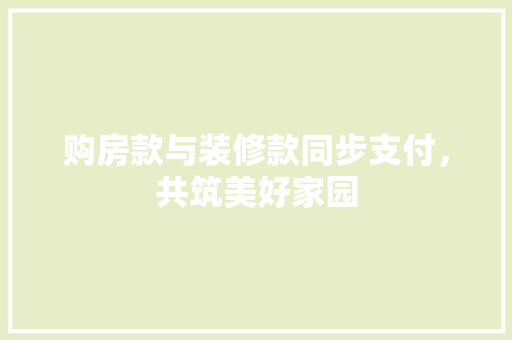 购房款与装修款同步支付，共筑美好家园