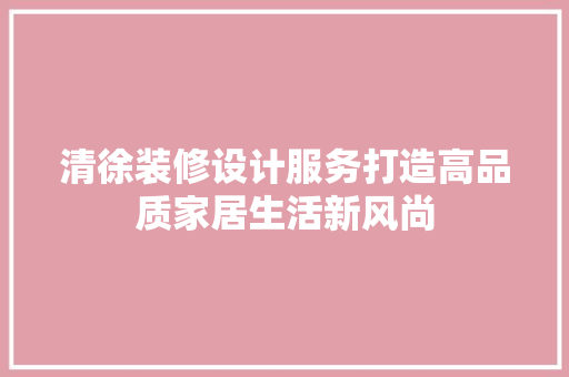 清徐装修设计服务打造高品质家居生活新风尚