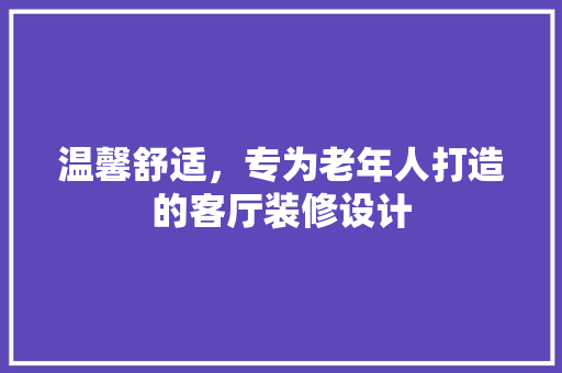 温馨舒适，专为老年人打造的客厅装修设计