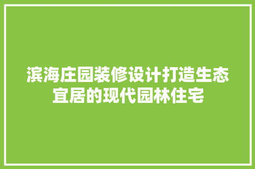 滨海庄园装修设计打造生态宜居的现代园林住宅