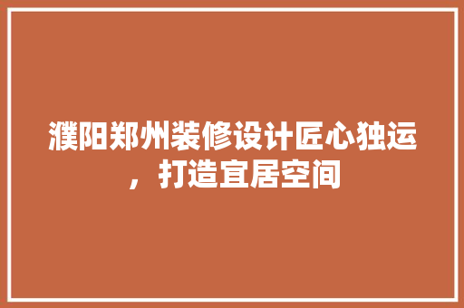 濮阳郑州装修设计匠心独运，打造宜居空间