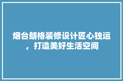 烟台朗格装修设计匠心独运，打造美好生活空间