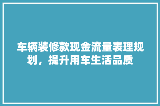 车辆装修款现金流量表理规划，提升用车生活品质