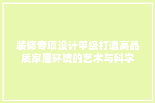 装修专项设计甲级打造高品质家居环境的艺术与科学