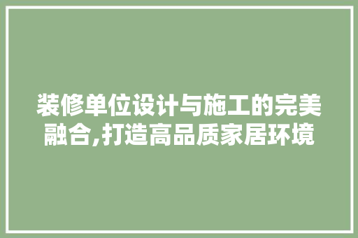 装修单位设计与施工的完美融合,打造高品质家居环境