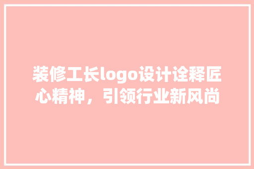 装修工长logo设计诠释匠心精神，引领行业新风尚