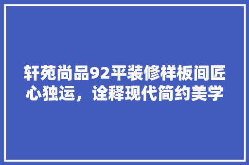 轩苑尚品92平装修样板间匠心独运，诠释现代简约美学