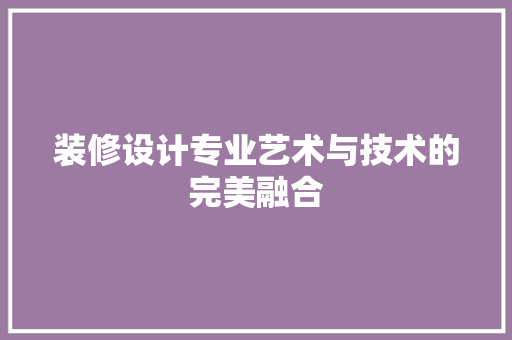 装修设计专业艺术与技术的完美融合