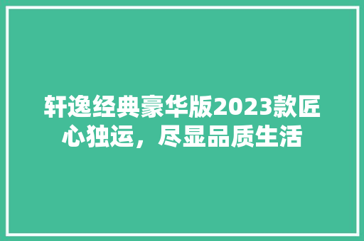 轩逸经典豪华版2023款匠心独运，尽显品质生活