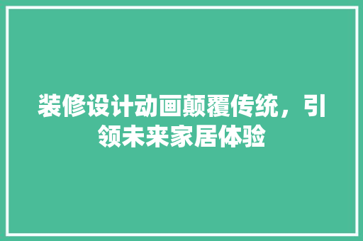 装修设计动画颠覆传统，引领未来家居体验