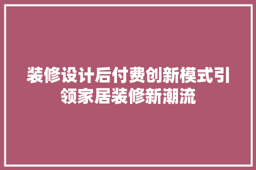 装修设计后付费创新模式引领家居装修新潮流